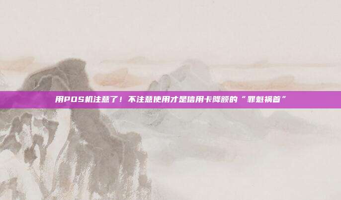 用POS机注意了！不注意使用才是信用卡降额的“罪魁祸首”