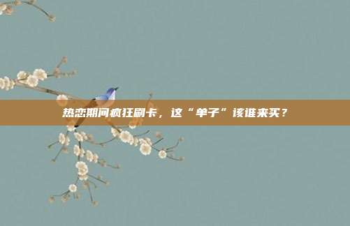 热恋期间疯狂刷卡,这“单子”该谁来买?