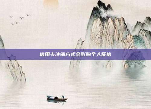 信用卡注销方式会影响个人征信