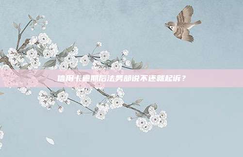 信用卡逾期后法务部说不还就起诉?