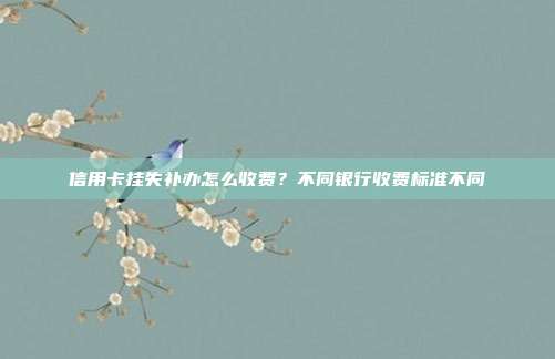 信用卡挂失补办怎么收费?不同银行收费标准不同