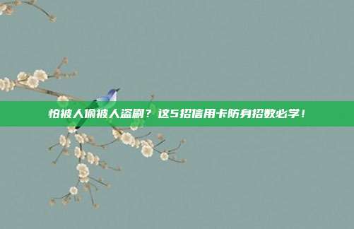 怕被人偷被人盗刷？这5招信用卡防身招数必学！