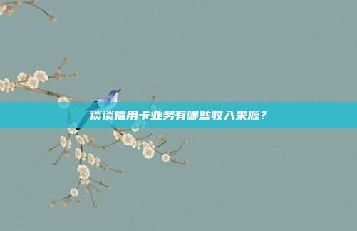 谈谈信用卡业务有哪些收入来源？