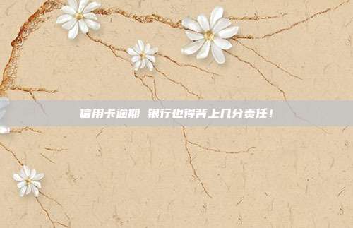 信用卡逾期 银行也得背上几分责任！