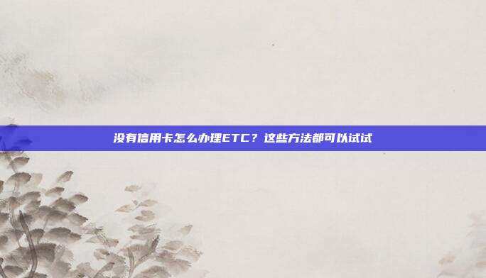 没有信用卡怎么办理ETC?这些方法都可以试试