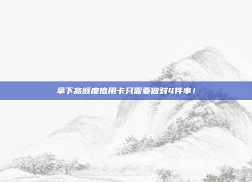 拿下高额度信用卡只需要做对4件事!