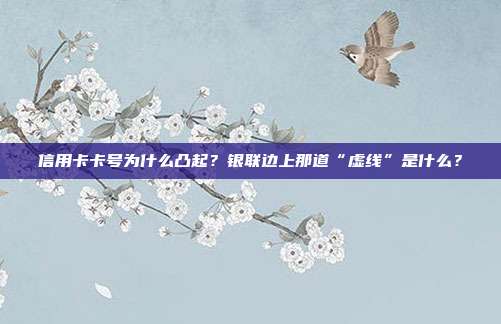 信用卡卡号为什么凸起？银联边上那道“虚线”是什么？