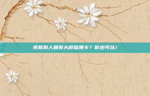 羡慕别人拥有大额信用卡?你也可以!