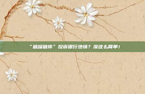 “破罐破摔”控诉银行绝情？没这么简单！