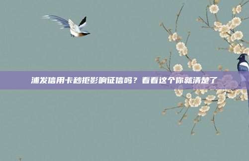 浦发信用卡秒拒影响征信吗？看看这个你就清楚了