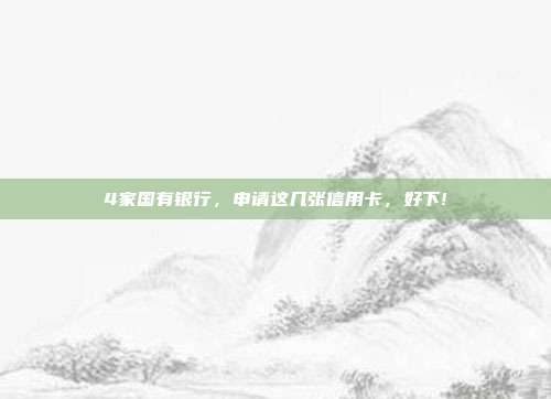 4家国有银行，申请这几张信用卡，好下!