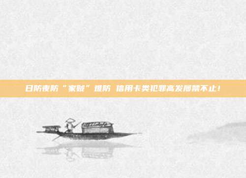日防夜防“家贼”难防 信用卡类犯罪高发屡禁不止!