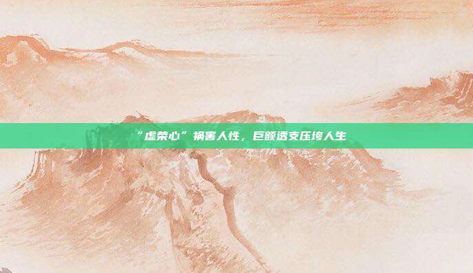 “虚荣心”祸害人性,巨额透支压垮人生