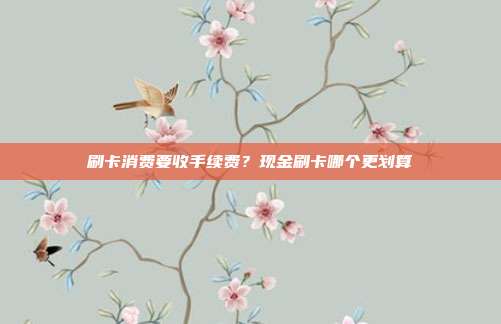 刷卡消费要收手续费？现金刷卡哪个更划算