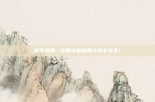 春节消费一定要注意信用卡用卡安全！