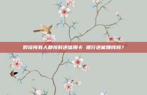 假设所有人都按时还信用卡 银行还能赚钱吗？