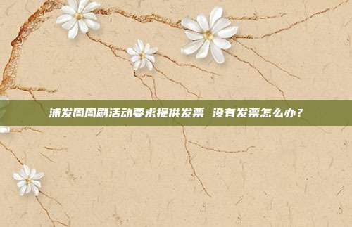 浦发周周刷活动要求提供发票 没有发票怎么办？