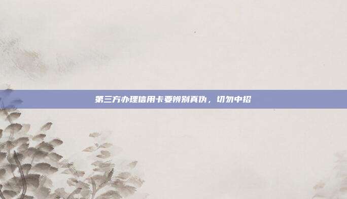 第三方办理信用卡要辨别真伪，切勿中招