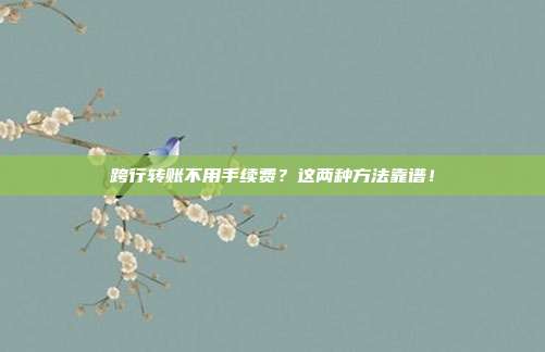 跨行转账不用手续费?这两种方法靠谱!