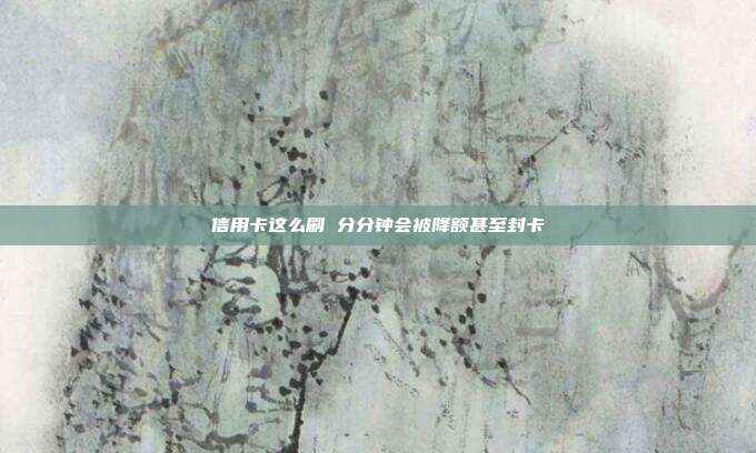 信用卡这么刷 分分钟会被降额甚至封卡