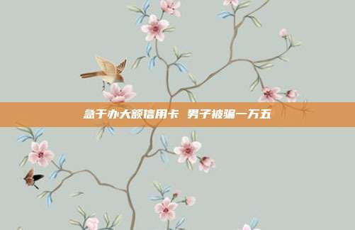 急于办大额信用卡 男子被骗一万五