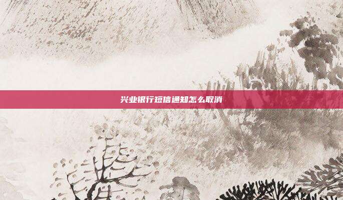 兴业银行短信通知怎么取消