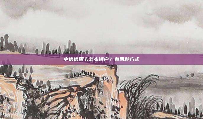 中信信用卡怎么销户?有两种方式