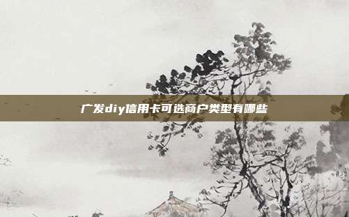 广发diy信用卡可选商户类型有哪些