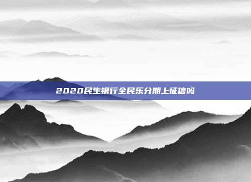 2020民生银行全民乐分期上征信吗