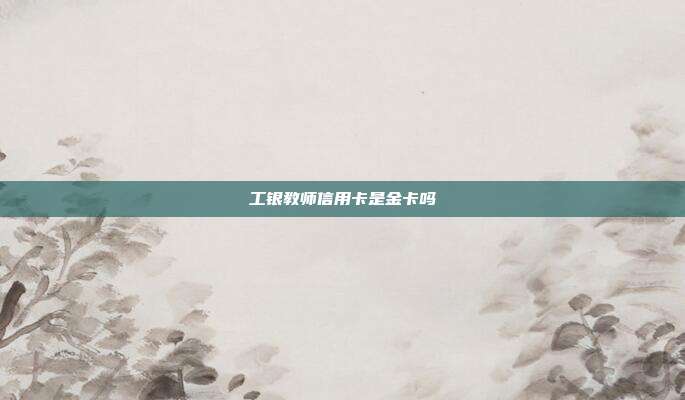 工银教师信用卡是金卡吗