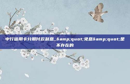 中行信用卡分期付款利息_&quot;免息&quot;是不存在的