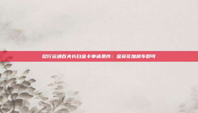 招行运通百夫长白金卡申请条件：金葵花加房车即可