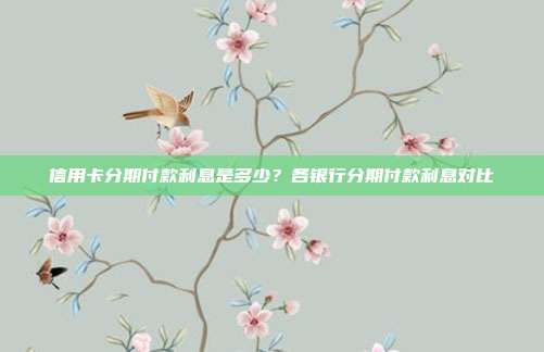 信用卡分期付款利息是多少？各银行分期付款利息对比