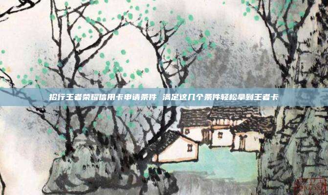 招行王者荣耀信用卡申请条件 满足这几个条件轻松拿到王者卡