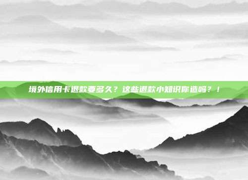 境外信用卡退款要多久?这些退款小知识你造吗?!