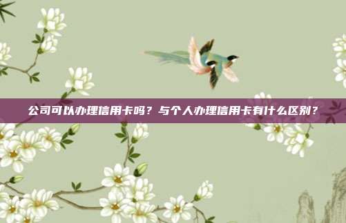 公司可以办理信用卡吗？与个人办理信用卡有什么区别？