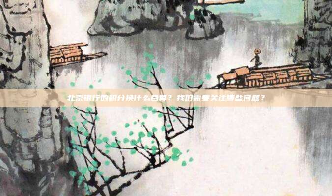 北京银行的积分换什么合算？我们需要关注哪些问题？