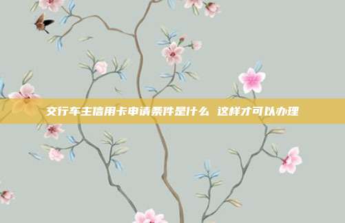 交行车主信用卡申请条件是什么 这样才可以办理