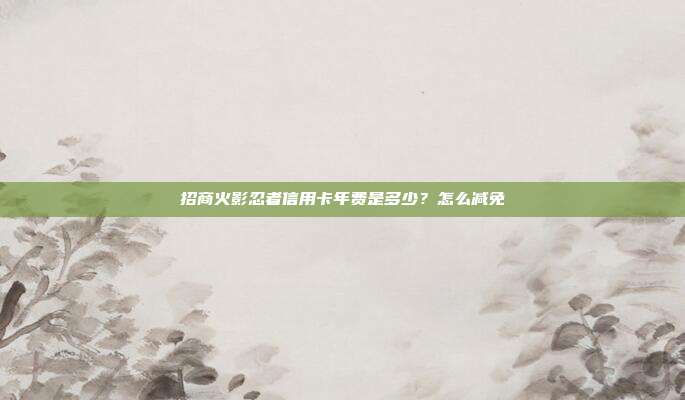 招商火影忍者信用卡年费是多少？怎么减免