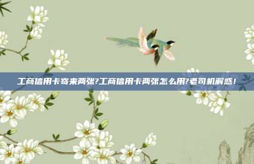 工商信用卡寄来两张?工商信用卡两张怎么用?老司机解惑!