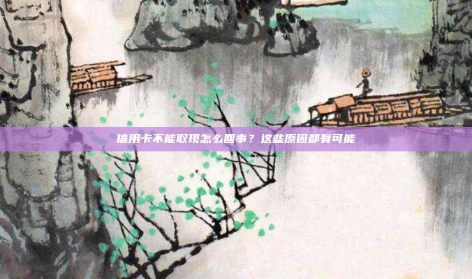 信用卡不能取现怎么回事？这些原因都有可能