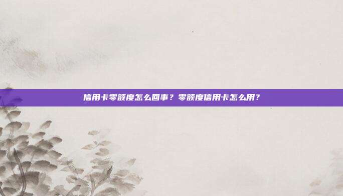 信用卡零额度怎么回事？零额度信用卡怎么用？