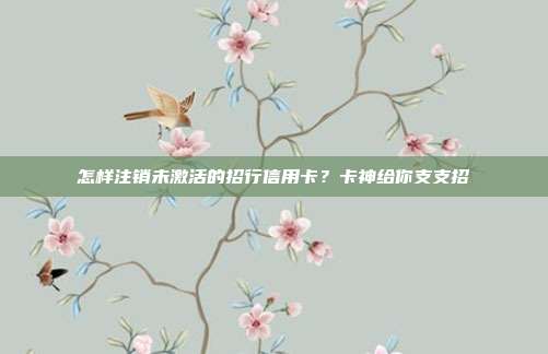 怎样注销未激活的招行信用卡？卡神给你支支招