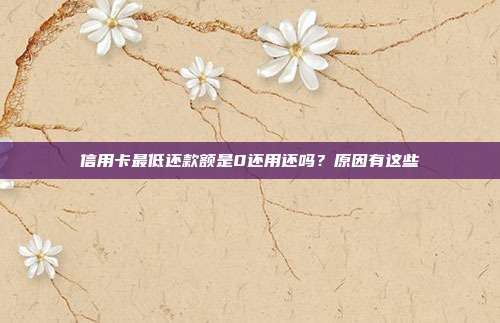 信用卡最低还款额是0还用还吗？原因有这些