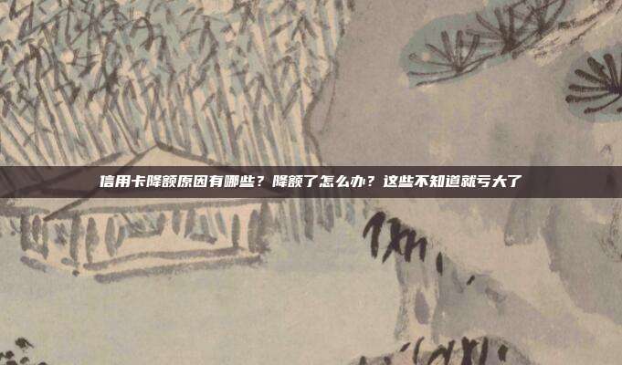 信用卡降额原因有哪些？降额了怎么办？这些不知道就亏大了