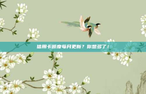 信用卡额度每月更新?你想多了!