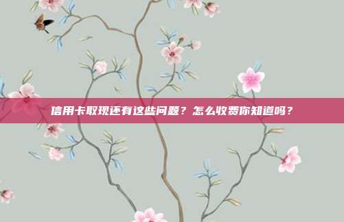 信用卡取现还有这些问题？怎么收费你知道吗？