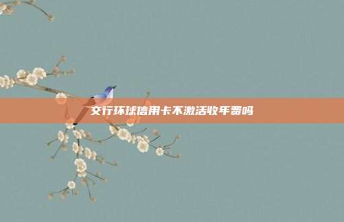 交行环球信用卡不激活收年费吗