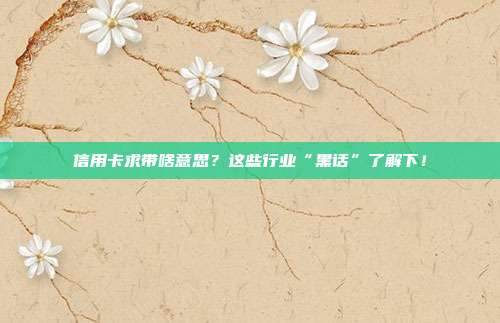 信用卡求带啥意思?这些行业“黑话”了解下!