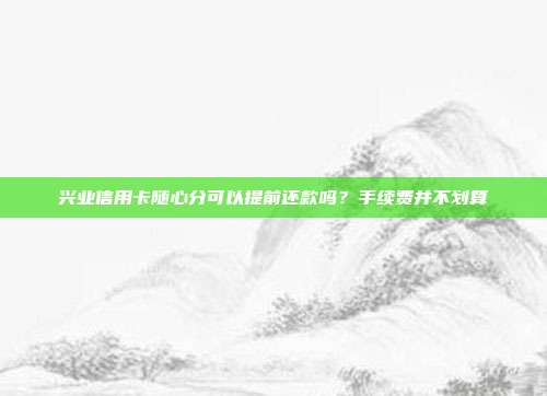 兴业信用卡随心分可以提前还款吗？手续费并不划算